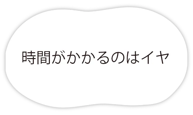 時間がかかるのはイヤ