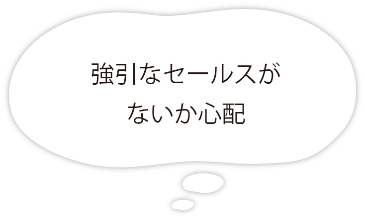 強引なセールスがないか心配？